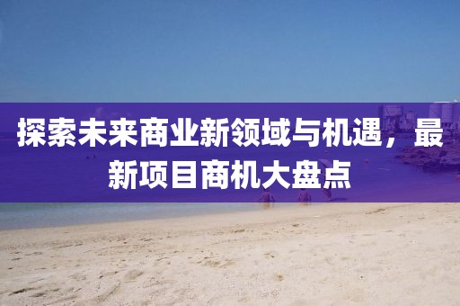 探索未来商业新领域与机遇，最新项目商机大盘点
