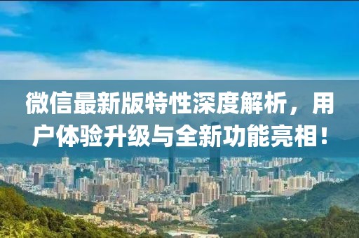 微信最新版特性深度解析，用户体验升级与全新功能亮相！