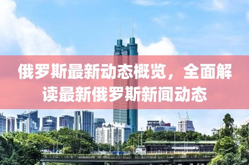 俄罗斯最新动态概览，全面解读最新俄罗斯新闻动态