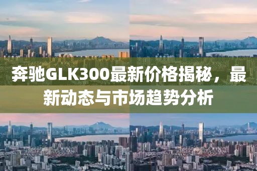 奔驰GLK300最新价格揭秘，最新动态与市场趋势分析