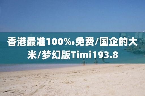 香港最准100‰免费/国企的大米/梦幻版Timi193.8