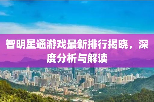 智明星通游戏最新排行揭晓，深度分析与解读