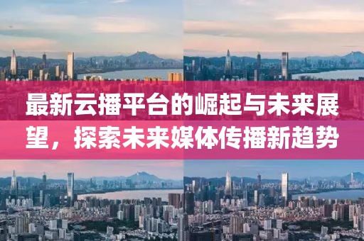 最新云播平台的崛起与未来展望，探索未来媒体传播新趋势