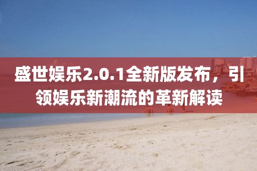 盛世娱乐2.0.1全新版发布，引领娱乐新潮流的革新解读