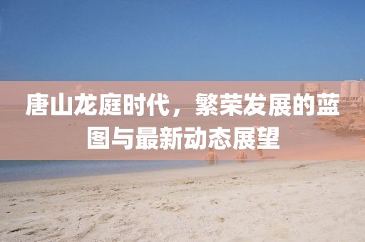唐山龙庭时代，繁荣发展的蓝图与最新动态展望