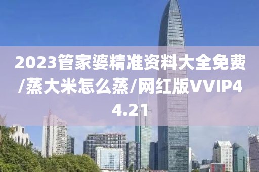 2023管家婆精准资料大全免费/蒸大米怎么蒸/网红版VVIP44.21