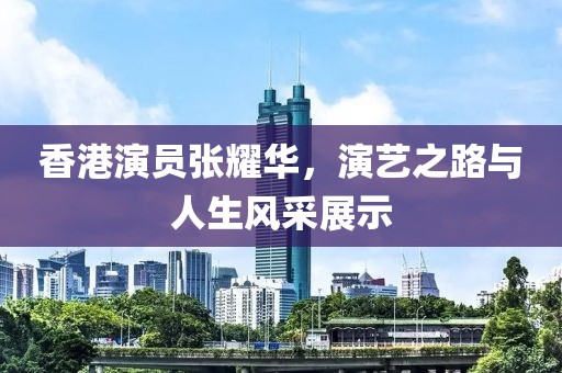 香港演员张耀华，演艺之路与人生风采展示