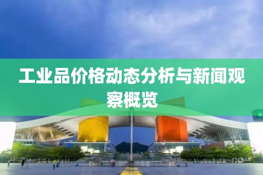 工业品价格动态分析与新闻观察概览