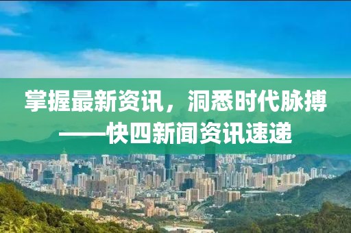 掌握最新资讯，洞悉时代脉搏——快四新闻资讯速递