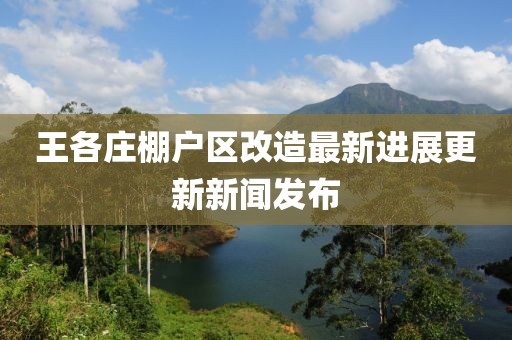 王各庄棚户区改造最新进展更新新闻发布