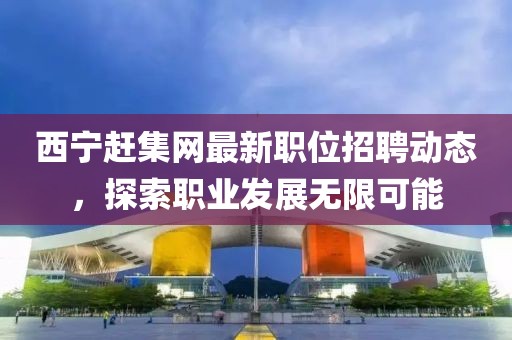 西宁赶集网最新职位招聘动态，探索职业发展无限可能