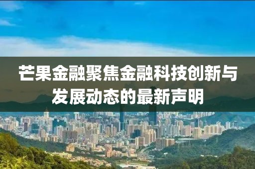 芒果金融聚焦金融科技创新与发展动态的最新声明