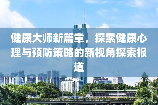 健康大师新篇章，探索健康心理与预防策略的新视角探索报道