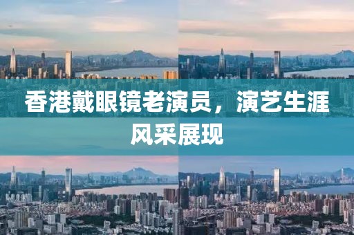 香港戴眼镜老演员，演艺生涯风采展现