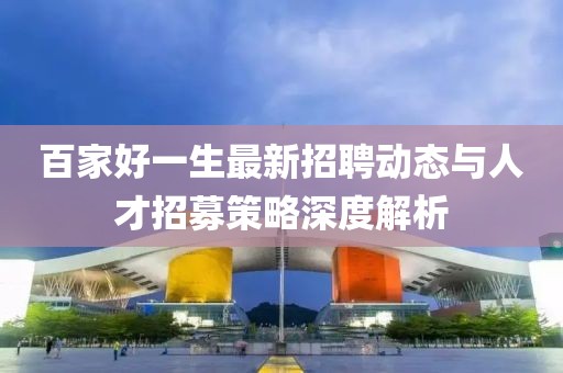 百家好一生最新招聘动态与人才招募策略深度解析