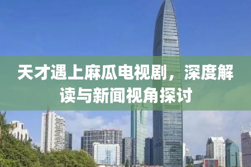 天才遇上麻瓜电视剧，深度解读与新闻视角探讨