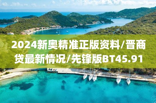2024新奥精准正版资料/晋商贷最新情况/先锋版BT45.91