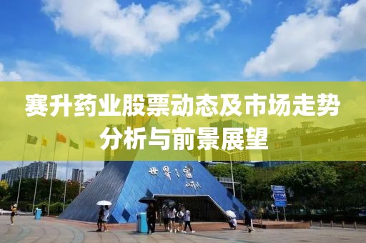 赛升药业股票动态及市场走势分析与前景展望