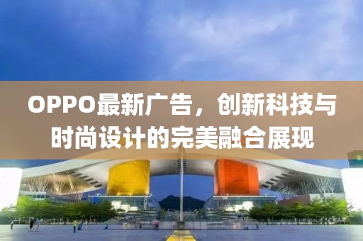 OPPO最新广告，创新科技与时尚设计的完美融合展现