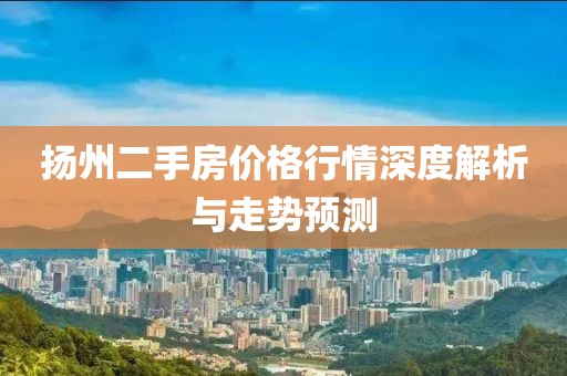 扬州二手房价格行情深度解析与走势预测