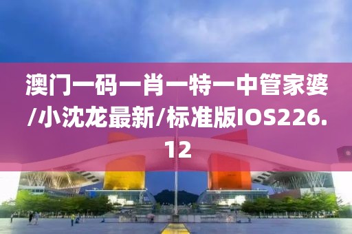 澳门一码一肖一特一中管家婆/小沈龙最新/标准版IOS226.12