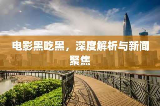 电影黑吃黑，深度解析与新闻聚焦
