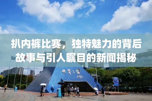 扒内裤比赛，独特魅力的背后故事与引人瞩目的新闻揭秘