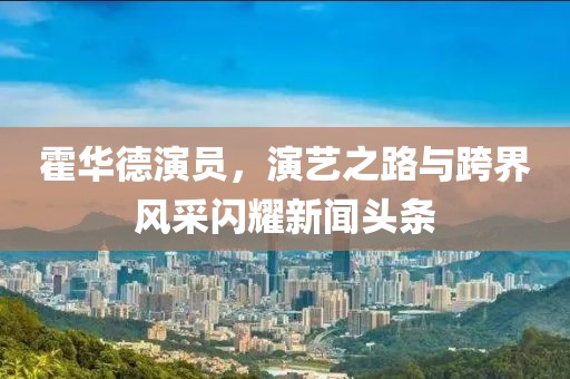 霍华德演员，演艺之路与跨界风采闪耀新闻头条