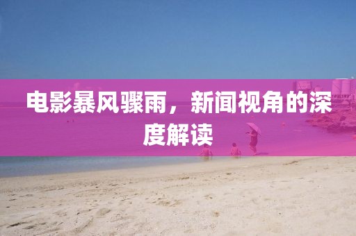 电影暴风骤雨，新闻视角的深度解读