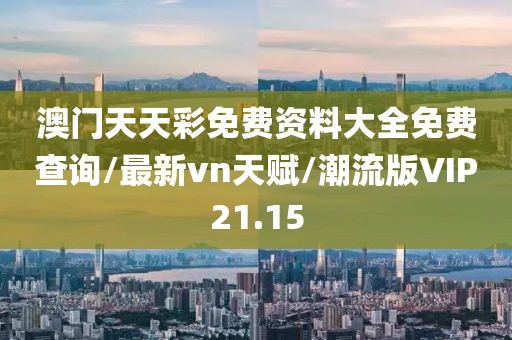 澳门天天彩免费资料大全免费查询/最新vn天赋/潮流版VIP21.15