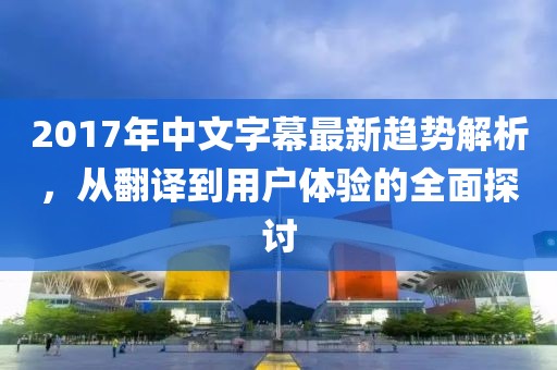 2017年中文字幕最新趋势解析，从翻译到用户体验的全面探讨