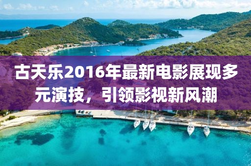 古天乐2016年最新电影展现多元演技，引领影视新风潮