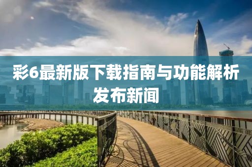彩6最新版下载指南与功能解析发布新闻
