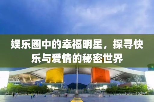 娱乐圈中的幸福明星，探寻快乐与爱情的秘密世界