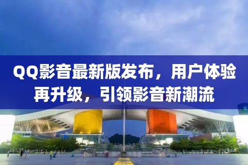 QQ影音最新版发布，用户体验再升级，引领影音新潮流