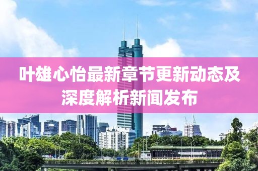 叶雄心怡最新章节更新动态及深度解析新闻发布