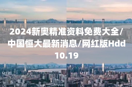 2024新奥精准资料免费大全/中国恒大最新消息/网红版Hdd10.19