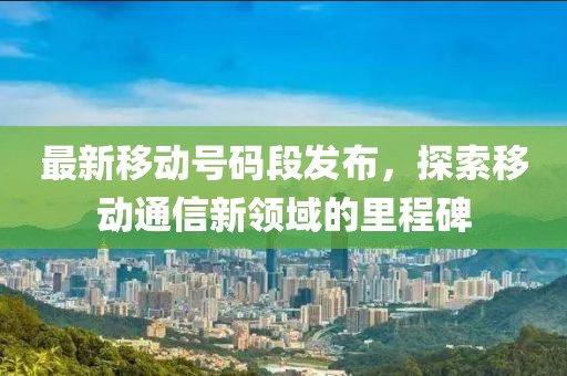 最新移动号码段发布，探索移动通信新领域的里程碑