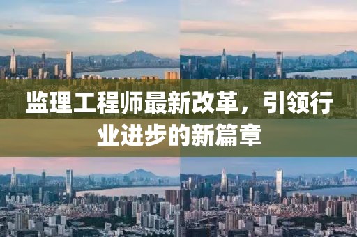 监理工程师最新改革，引领行业进步的新篇章