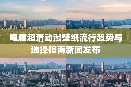 电脑超清动漫壁纸流行趋势与选择指南新闻发布