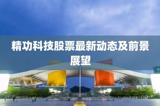精功科技股票最新动态及前景展望