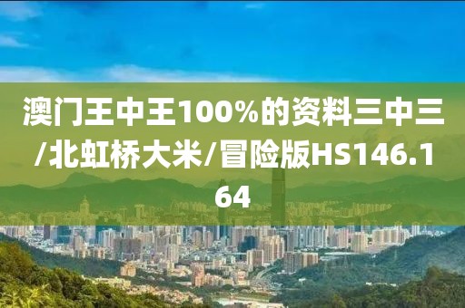 澳门王中王100%的资料三中三/北虹桥大米/冒险版HS146.164