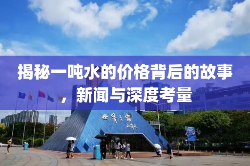 揭秘一吨水的价格背后的故事，新闻与深度考量