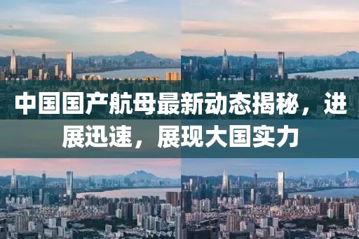 中国国产航母最新动态揭秘，进展迅速，展现大国实力