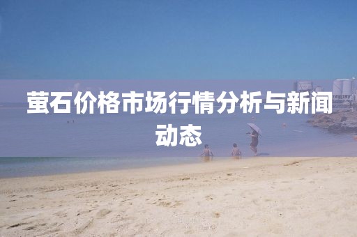 萤石价格市场行情分析与新闻动态