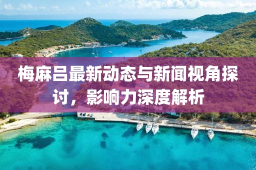 梅麻吕最新动态与新闻视角探讨，影响力深度解析