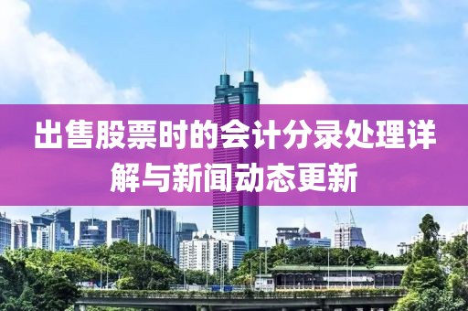 出售股票时的会计分录处理详解与新闻动态更新