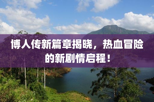 博人传新篇章揭晓，热血冒险的新剧情启程！