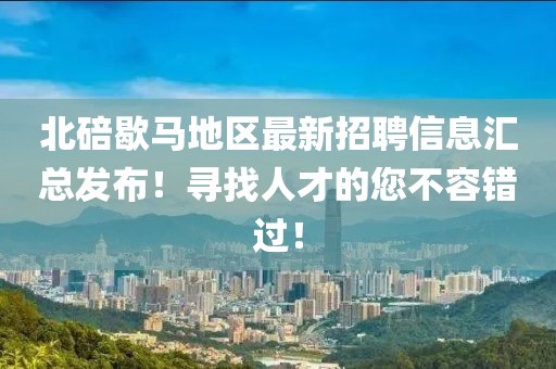 北碚歇马地区最新招聘信息汇总发布！寻找人才的您不容错过！
