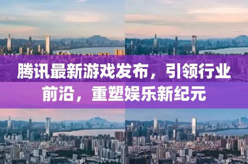 腾讯最新游戏发布，引领行业前沿，重塑娱乐新纪元